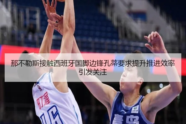 那不勒斯接触西班牙国脚边锋孔蒂要求提升推进效率引发关注